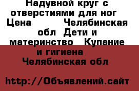 Надувной круг с отверстиями для ног › Цена ­ 300 - Челябинская обл. Дети и материнство » Купание и гигиена   . Челябинская обл.